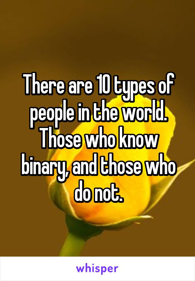 There are 10 types of people in the world.
Those who know binary, and those who do not.