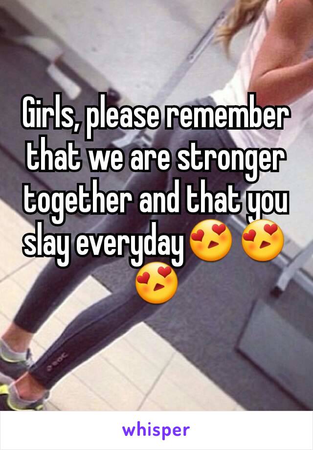 Girls, please remember that we are stronger together and that you slay everyday😍😍😍