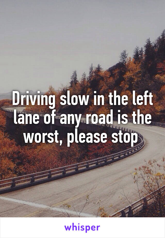 Driving slow in the left lane of any road is the worst, please stop 