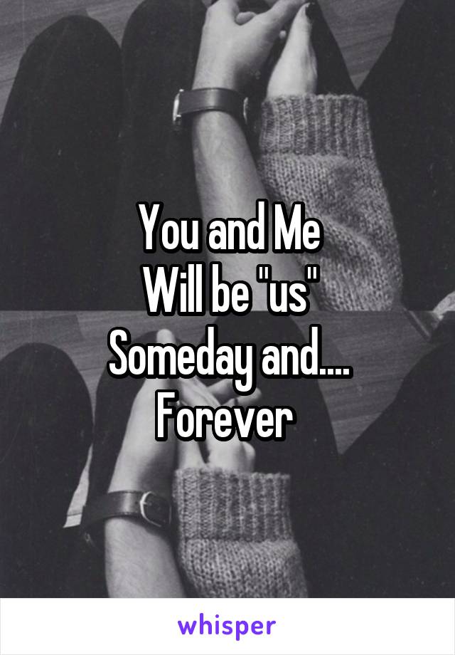 You and Me
Will be "us"
Someday and....
Forever 