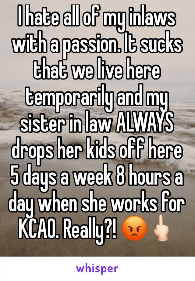 I hate all of my inlaws with a passion. It sucks that we live here temporarily and my sister in law ALWAYS drops her kids off here 5 days a week 8 hours a day when she works for KCAO. Really?! 😡🖕🏻