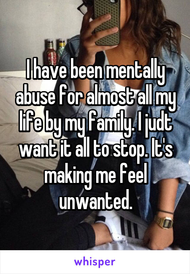I have been mentally abuse for almost all my life by my family. I judt want it all to stop. It's making me feel unwanted.