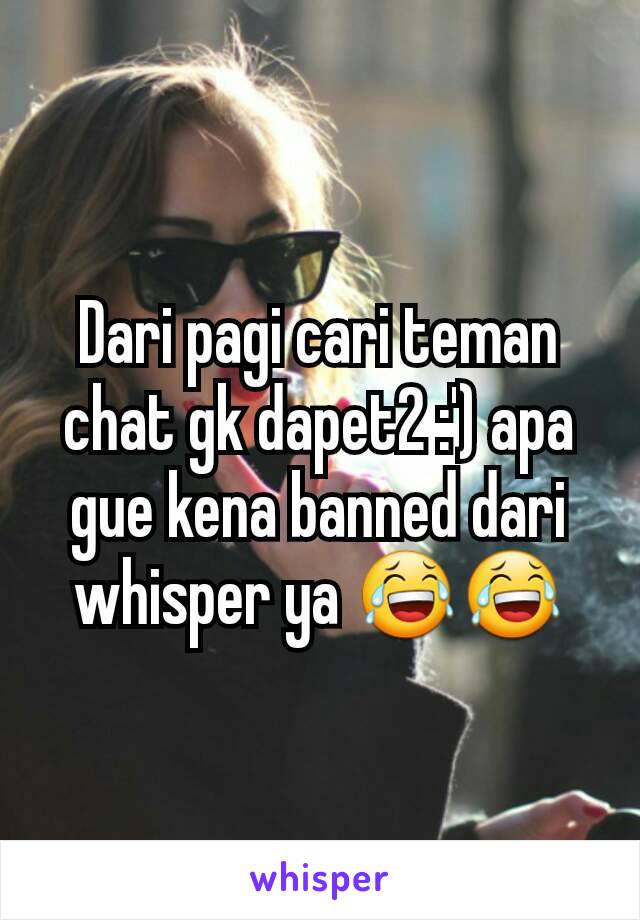 Dari pagi cari teman chat gk dapet2 :') apa gue kena banned dari whisper ya 😂😂