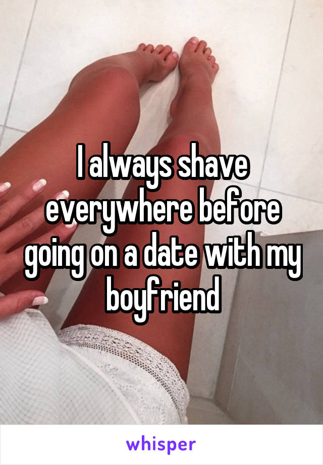 I always shave everywhere before going on a date with my boyfriend