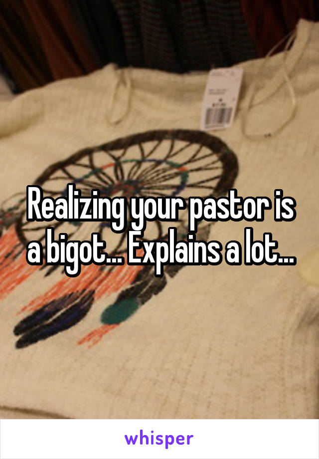 Realizing your pastor is a bigot... Explains a lot...