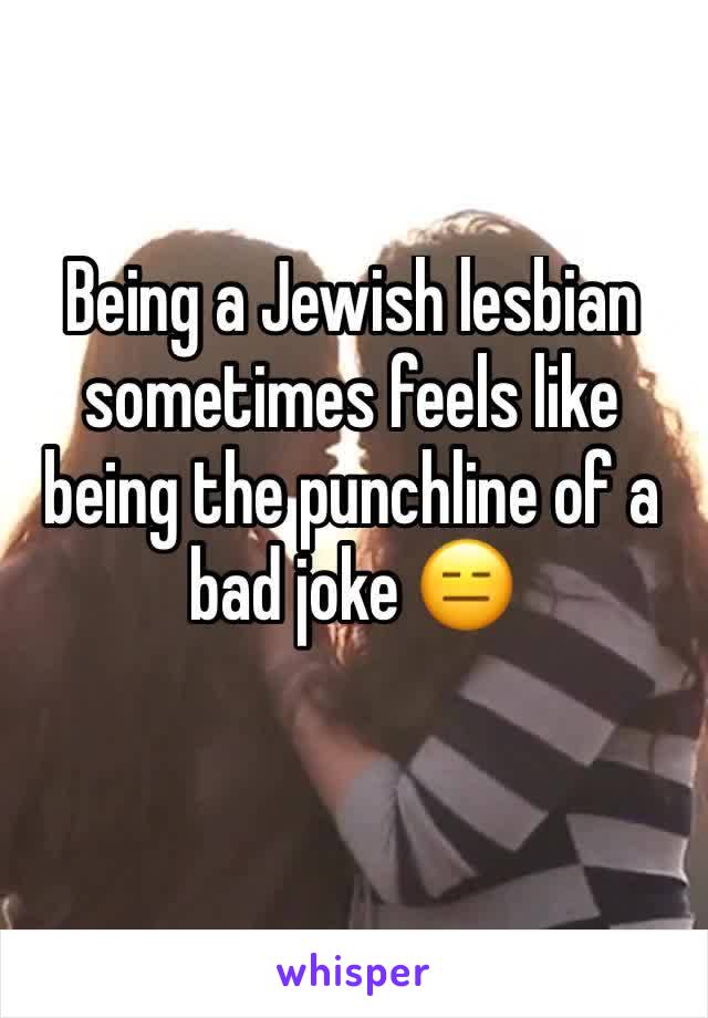Being a Jewish lesbian sometimes feels like being the punchline of a bad joke 😑