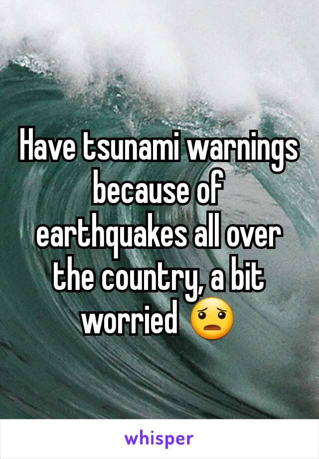 Have tsunami warnings
because of earthquakes all over the country, a bit worried 😦
