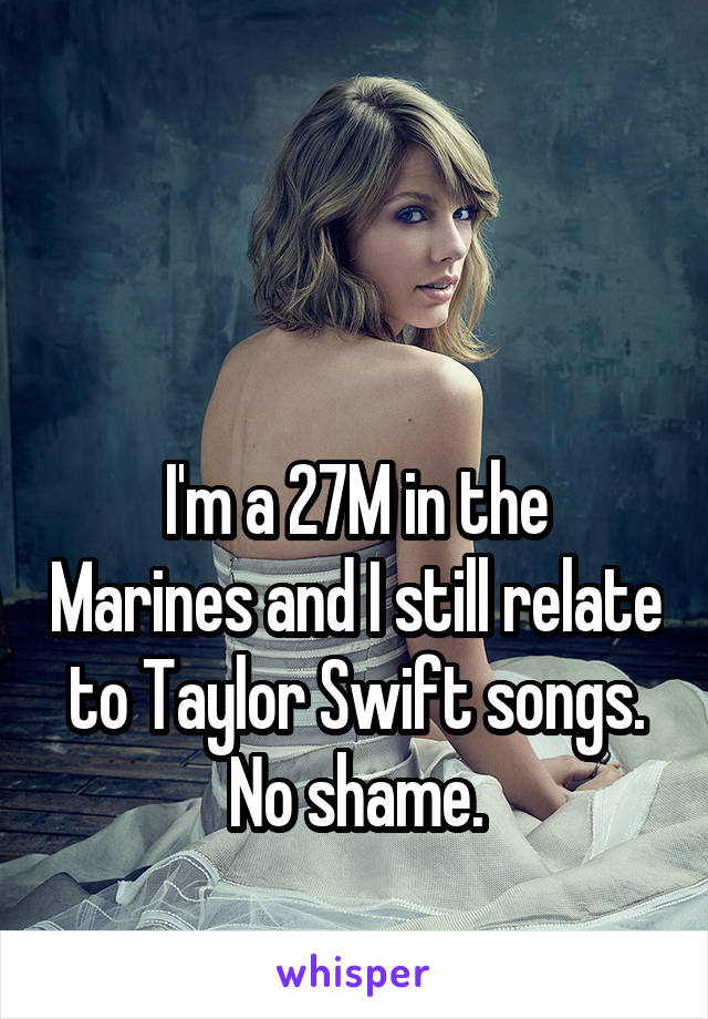 



I'm a 27M in the Marines and I still relate to Taylor Swift songs.
No shame.
