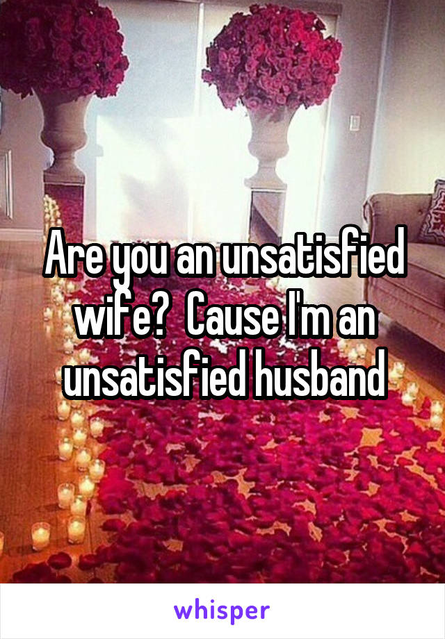 Are you an unsatisfied wife?  Cause I'm an unsatisfied husband