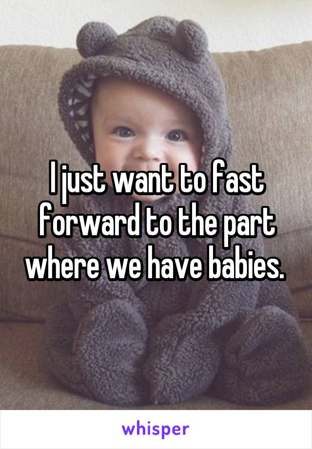 I just want to fast forward to the part where we have babies. 