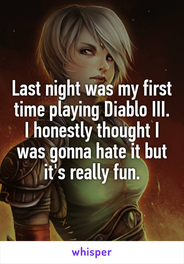 Last night was my first time playing Diablo III. I honestly thought I was gonna hate it but it's really fun.