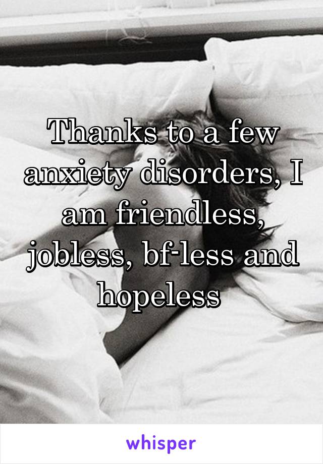 Thanks to a few anxiety disorders, I am friendless, jobless, bf-less and hopeless 
