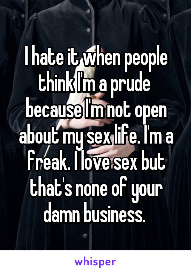 I hate it when people think I'm a prude  because I'm not open about my sex life. I'm a freak. I love sex but that's none of your damn business. 
