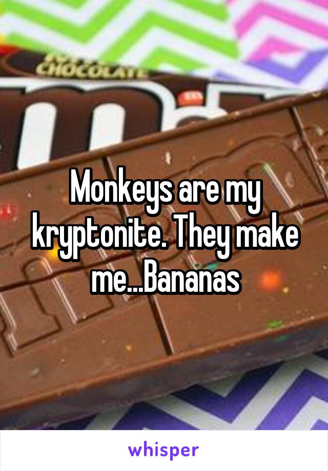 Monkeys are my kryptonite. They make me...Bananas
