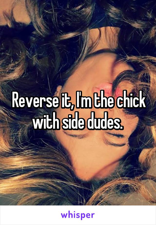 Reverse it, I'm the chick with side dudes. 