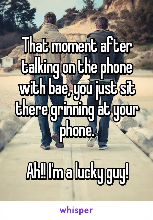 That moment after talking on the phone with bae, you just sit there grinning at your phone.

Ah!! I'm a lucky guy!
