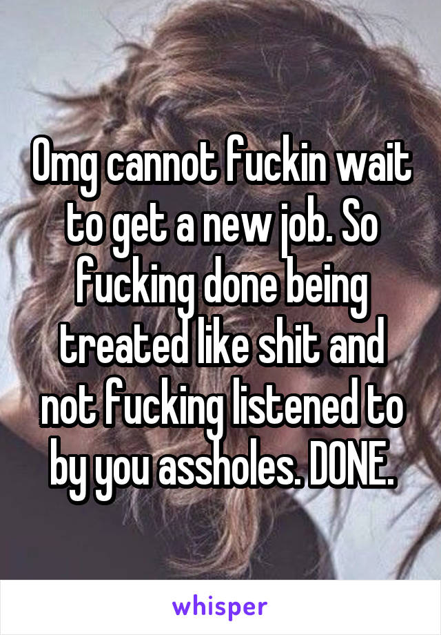 Omg cannot fuckin wait to get a new job. So fucking done being treated like shit and not fucking listened to by you assholes. DONE.