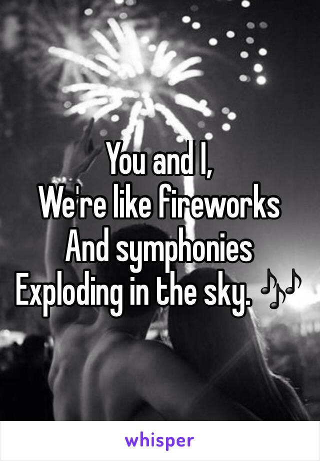 You and I,
We're like fireworks 
And symphonies 
Exploding in the sky. 🎶 
