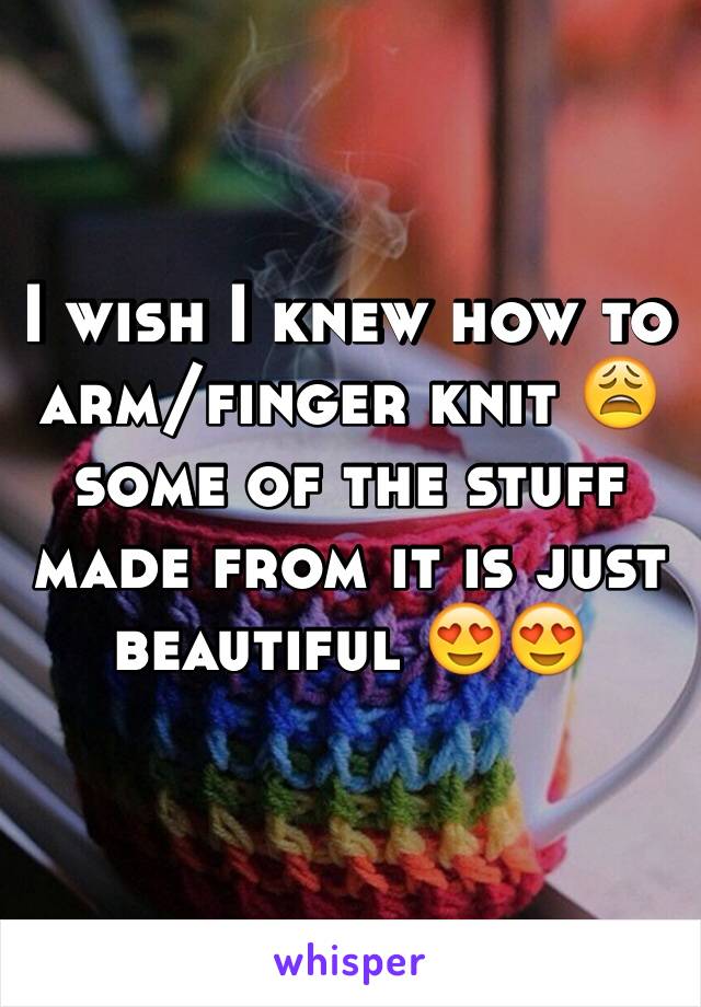I wish I knew how to arm/finger knit 😩 some of the stuff made from it is just beautiful 😍😍