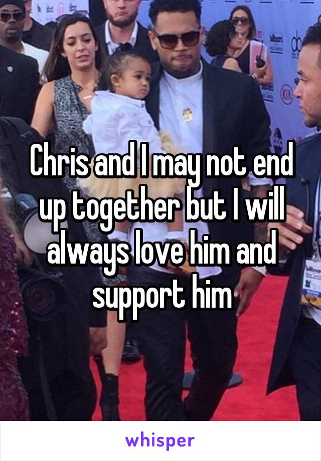Chris and I may not end up together but I will always love him and support him