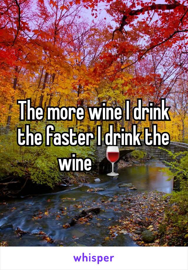 The more wine I drink the faster I drink the wine 🍷
