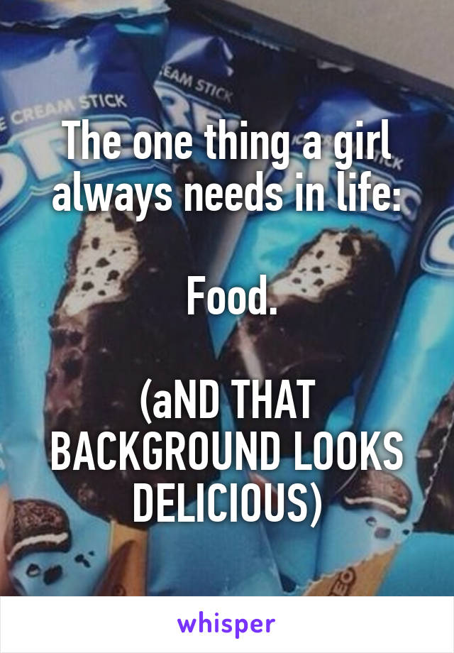 The one thing a girl always needs in life:

 Food.

(aND THAT BACKGROUND LOOKS DELICIOUS)