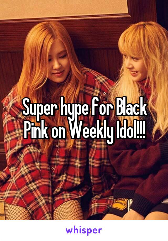 Super hype for Black Pink on Weekly Idol!!!
