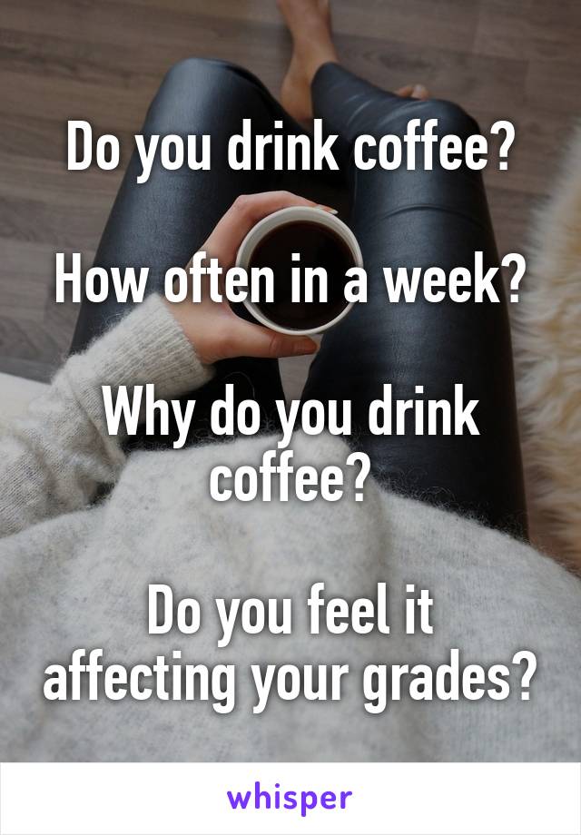 Do you drink coffee?

How often in a week?

Why do you drink coffee?

Do you feel it affecting your grades?