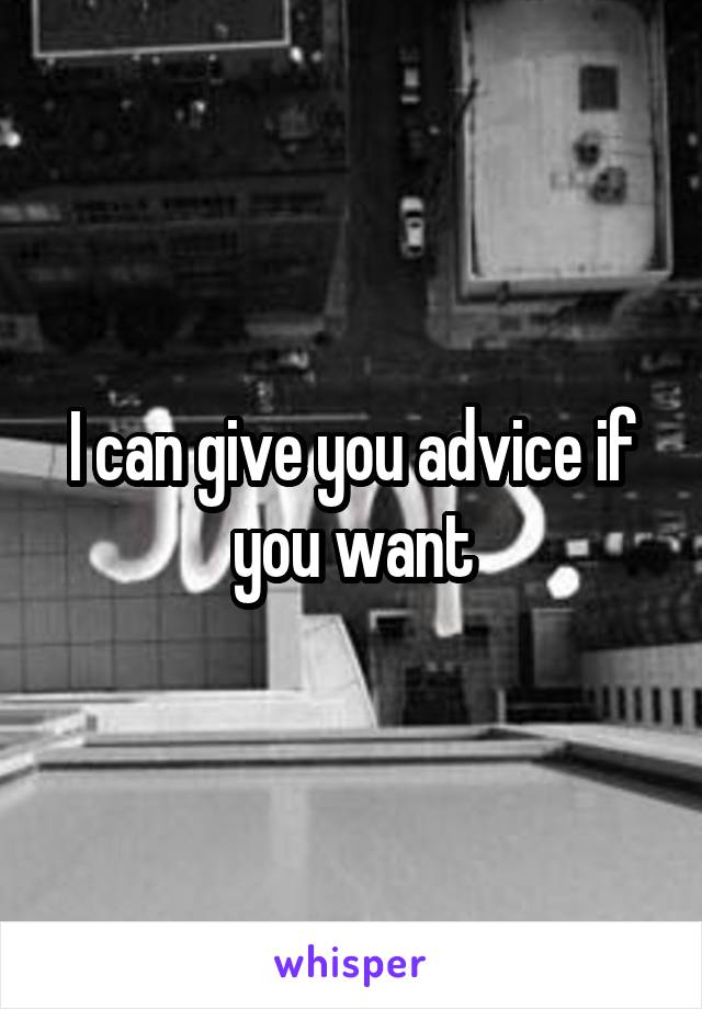 I can give you advice if you want