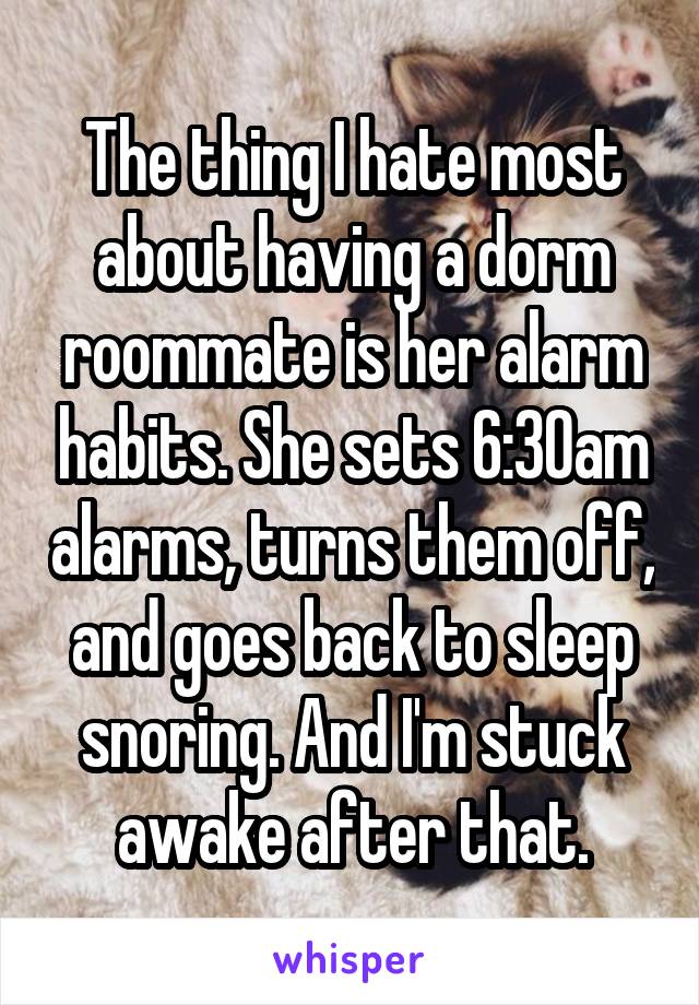 The thing I hate most about having a dorm roommate is her alarm habits. She sets 6:30am alarms, turns them off, and goes back to sleep snoring. And I'm stuck awake after that.
