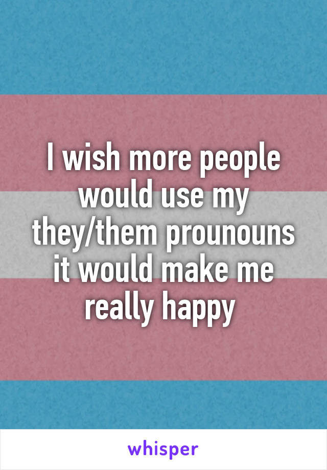 I wish more people would use my they/them prounouns it would make me really happy 