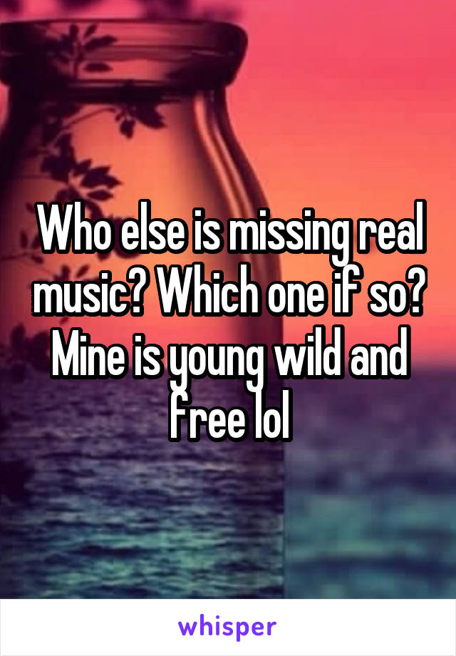 Who else is missing real music? Which one if so? Mine is young wild and free lol