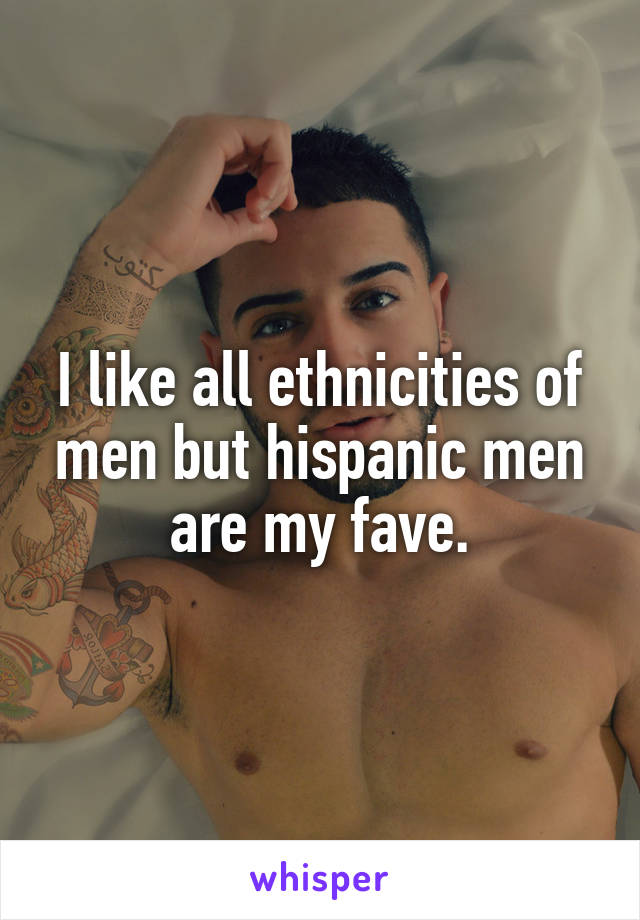 I like all ethnicities of men but hispanic men are my fave.