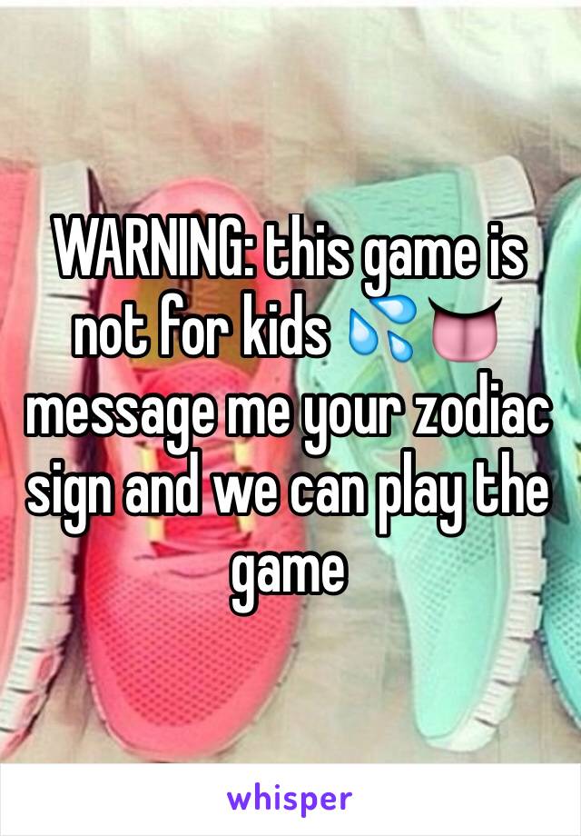 WARNING: this game is not for kids 💦👅 message me your zodiac sign and we can play the game