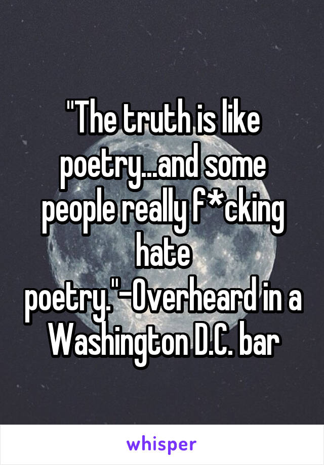 "The truth is like poetry...and some people really f*cking hate poetry."-Overheard in a Washington D.C. bar