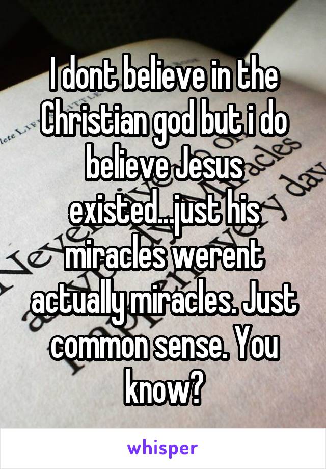 I dont believe in the Christian god but i do believe Jesus existed...just his miracles werent actually miracles. Just common sense. You know?