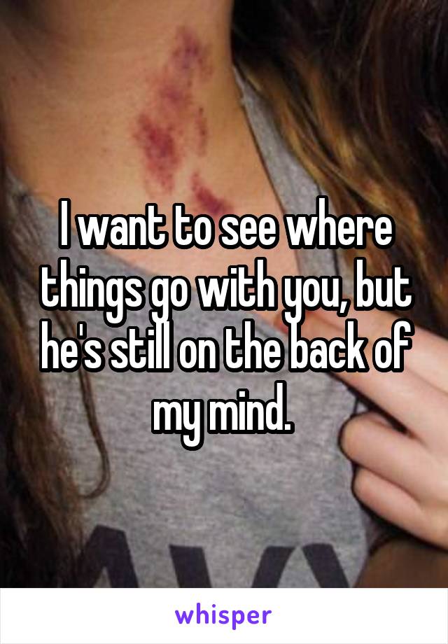 I want to see where things go with you, but he's still on the back of my mind. 