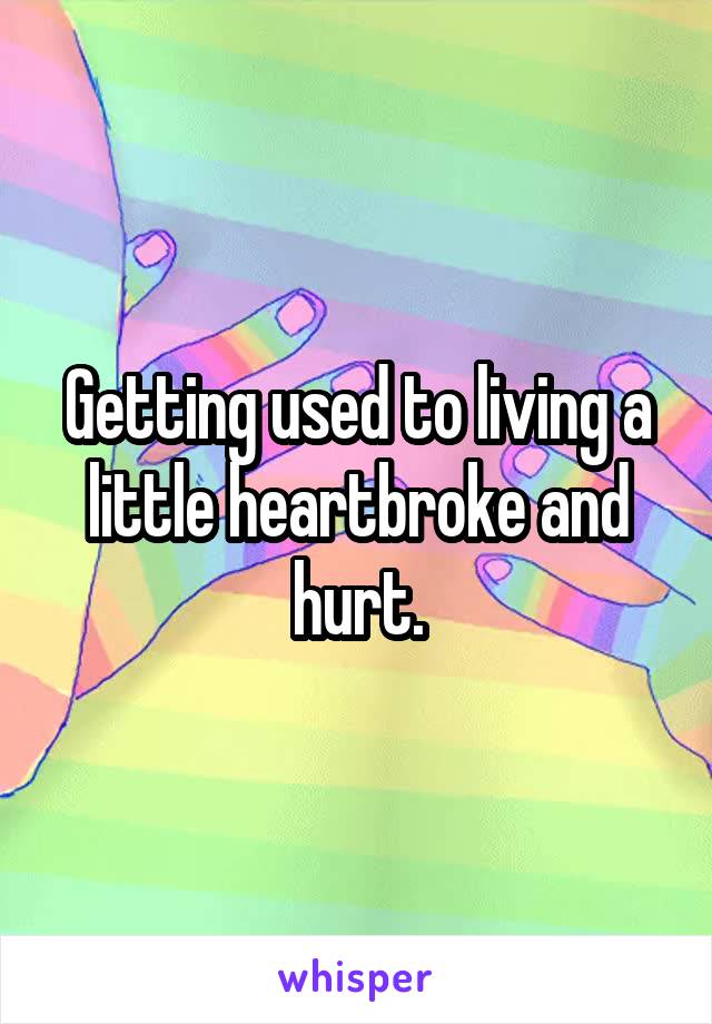 Getting used to living a little heartbroke and hurt.
