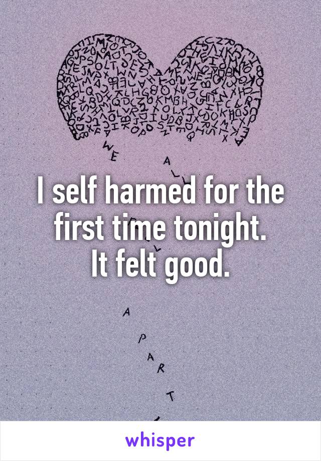 I self harmed for the first time tonight.
It felt good.