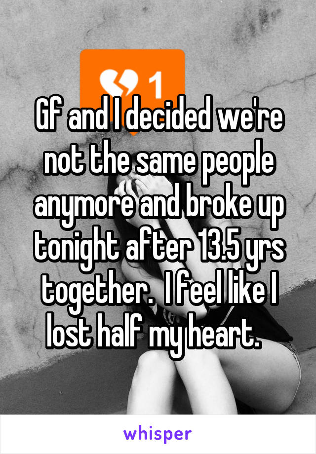 Gf and I decided we're not the same people anymore and broke up tonight after 13.5 yrs together.  I feel like I lost half my heart.  