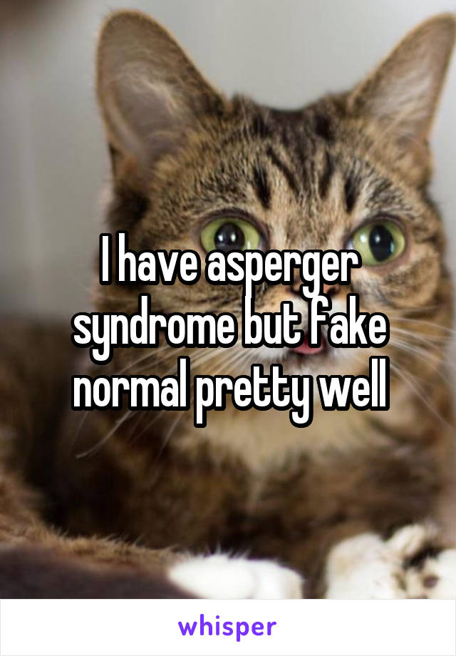 I have asperger syndrome but fake normal pretty well