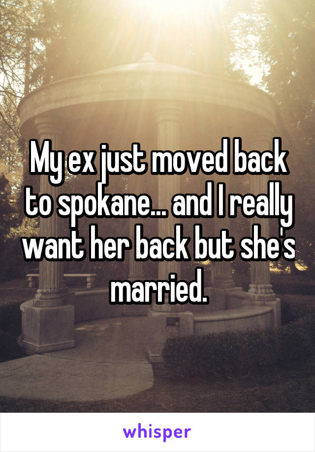 My ex just moved back to spokane... and I really want her back but she's married.