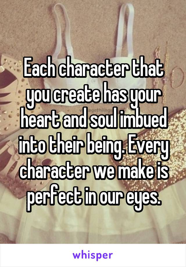 Each character that you create has your heart and soul imbued into their being. Every character we make is perfect in our eyes.