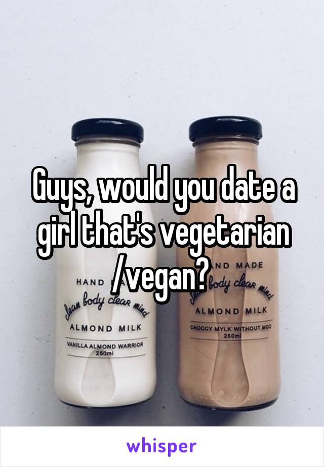 Guys, would you date a girl that's vegetarian /vegan? 