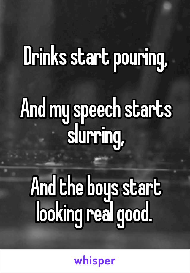 Drinks start pouring,

And my speech starts slurring,

And the boys start looking real good. 