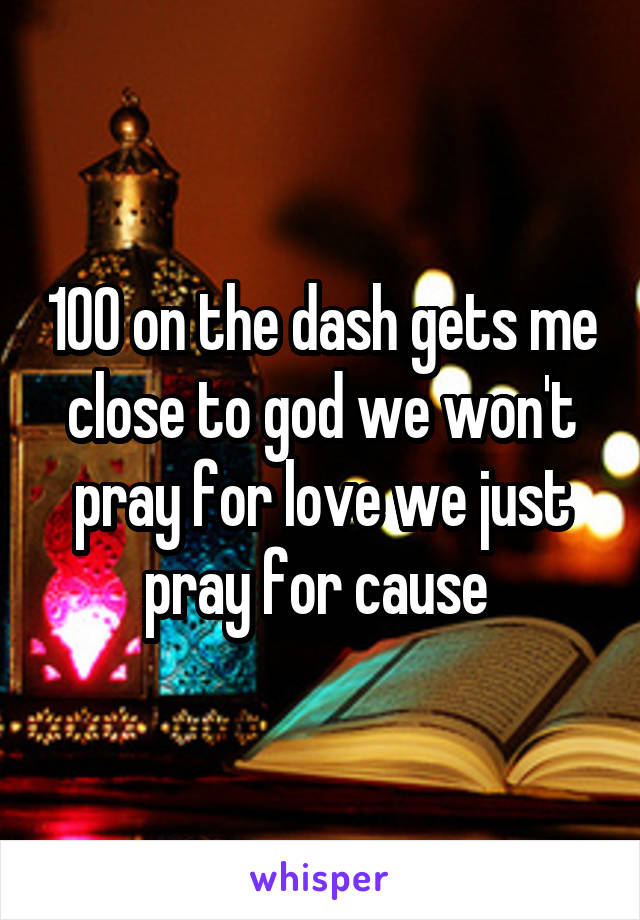 100 on the dash gets me close to god we won't pray for love we just pray for cause 