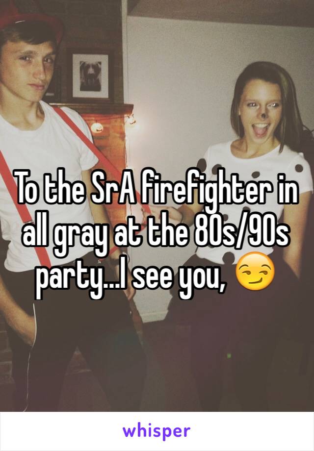To the SrA firefighter in all gray at the 80s/90s party...I see you, 😏