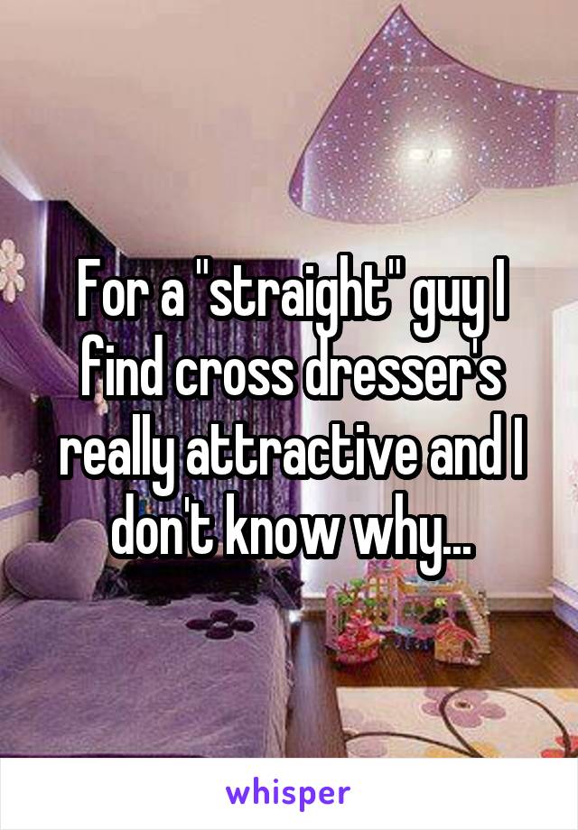 For a "straight" guy I find cross dresser's really attractive and I don't know why...