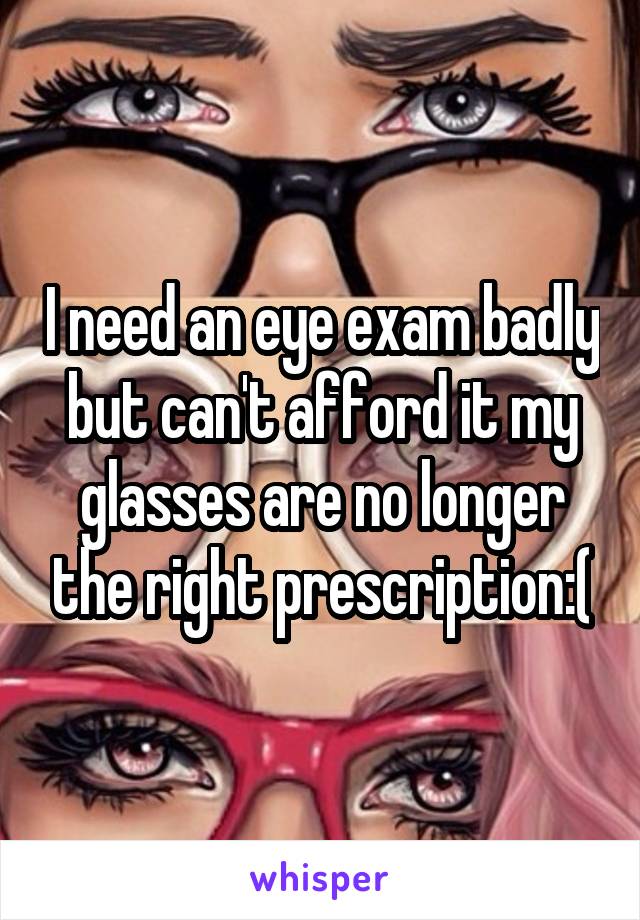 I need an eye exam badly but can't afford it my glasses are no longer the right prescription:(