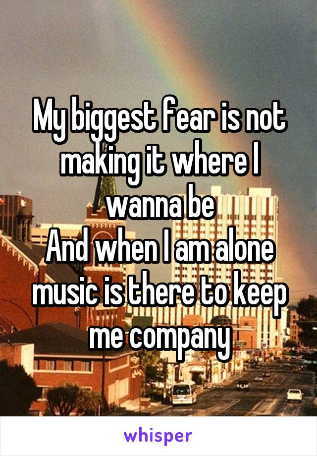 My biggest fear is not making it where I wanna be
And when I am alone music is there to keep me company